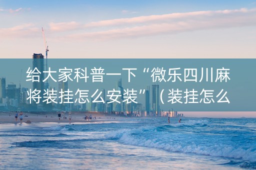 给大家科普一下“微乐四川麻将装挂怎么安装”（装挂怎么安装)