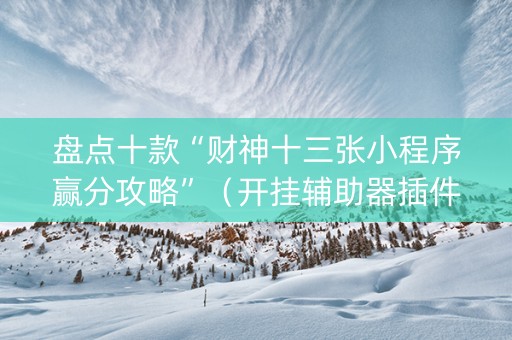 盘点十款“财神十三张小程序赢分攻略”（开挂辅助器插件)