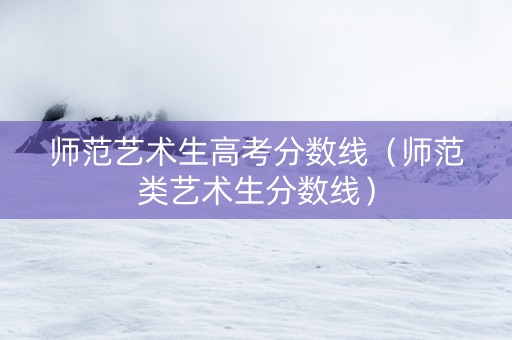 师范艺术生高考分数线（师范类艺术生分数线）
