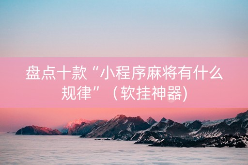 盘点十款“小程序麻将有什么规律”（软挂神器)