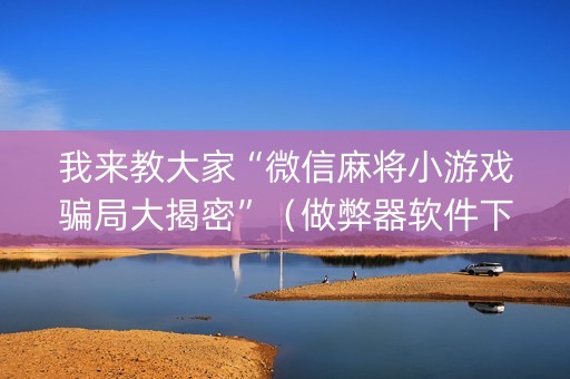 我来教大家“微信麻将小游戏骗局大揭密”（做弊器软件下载)
