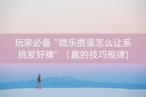 玩家必备“微乐掼蛋怎么让系统发好牌”（赢的技巧规律)