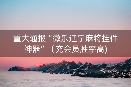 重大通报“微乐辽宁麻将挂件神器”（充会员胜率高)