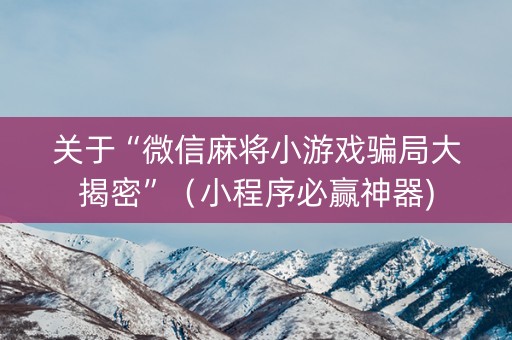 关于“微信麻将小游戏骗局大揭密”（小程序必赢神器)