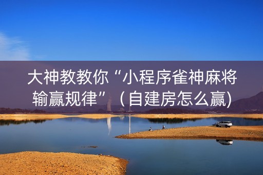 大神教教你“小程序雀神麻将输赢规律”（自建房怎么赢)