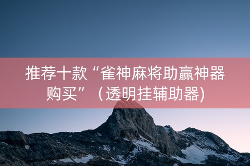 推荐十款“雀神麻将助赢神器购买”（透明挂辅助器)