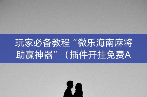玩家必备教程“微乐海南麻将助赢神器”（插件开挂免费AI)