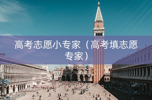 高考志愿小专家（高考填志愿专家）