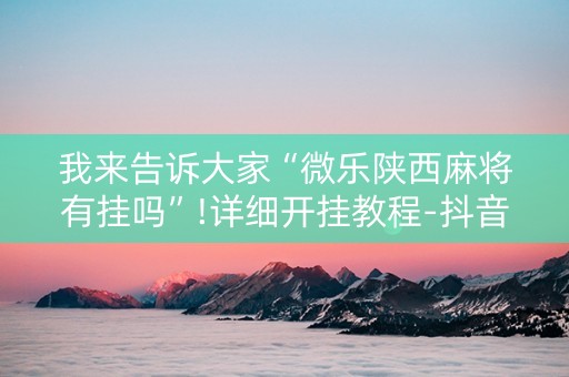 我来告诉大家“微乐陕西麻将有挂吗”!详细开挂教程-抖音