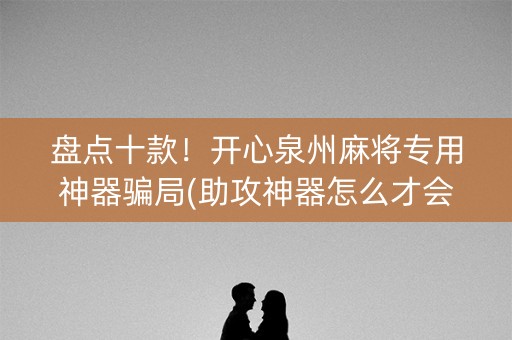 盘点十款！开心泉州麻将专用神器骗局(助攻神器怎么才会赢)