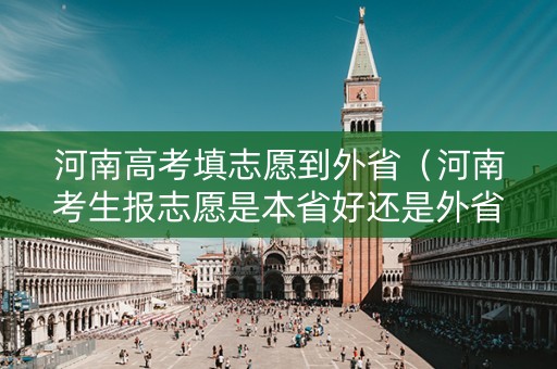 河南高考填志愿到外省（河南考生报志愿是本省好还是外省好）