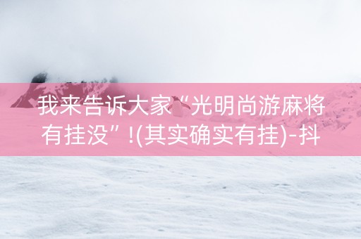 我来告诉大家“光明尚游麻将有挂没”!(其实确实有挂)-抖音