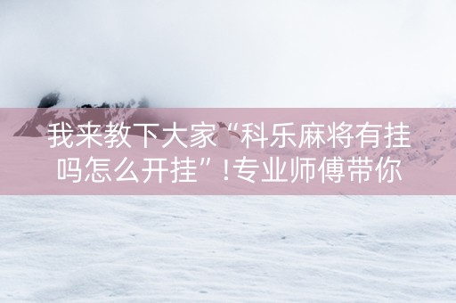 我来教下大家“科乐麻将有挂吗怎么开挂”!专业师傅带你一起了解（详细教程）-抖音