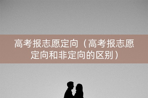 高考报志愿定向（高考报志愿定向和非定向的区别）
