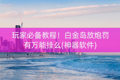 玩家必备教程！白金岛放炮罚有万能挂么(神器软件)