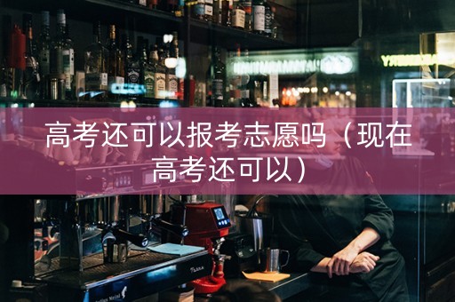 高考还可以报考志愿吗（现在高考还可以）