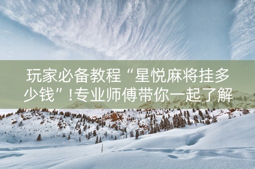 玩家必备教程“星悦麻将挂多少钱”!专业师傅带你一起了解（详细教程）-抖音