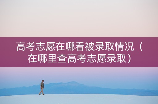 高考志愿在哪看被录取情况（在哪里查高考志愿录取）