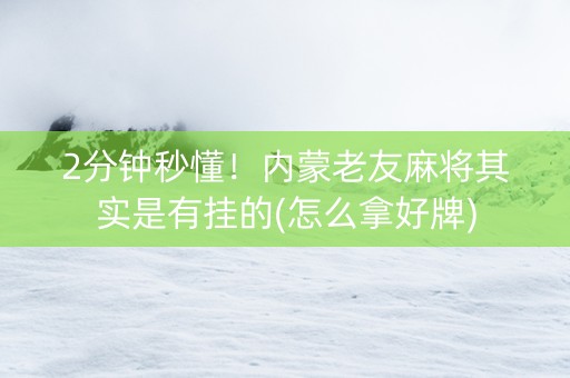 2分钟秒懂！内蒙老友麻将其实是有挂的(怎么拿好牌)