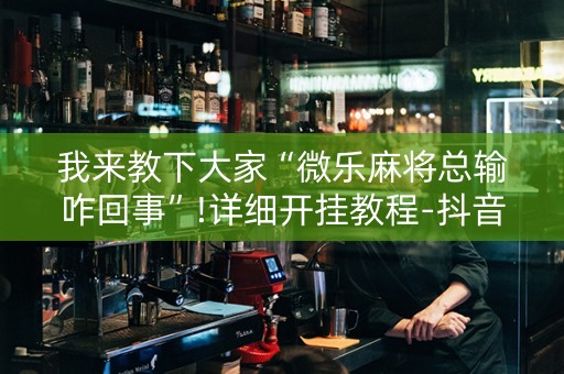 我来教下大家“微乐麻将总输咋回事”!详细开挂教程-抖音