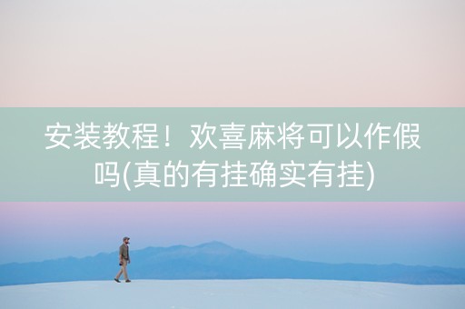 安装教程！欢喜麻将可以作假吗(真的有挂确实有挂)