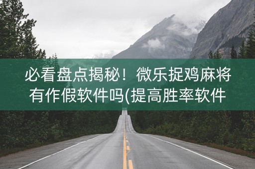 必看盘点揭秘！微乐捉鸡麻将有作假软件吗(提高胜率软件)