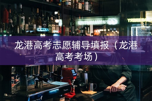 龙港高考志愿辅导填报（龙港高考考场）