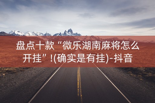 盘点十款“微乐湖南麻将怎么开挂”!(确实是有挂)-抖音