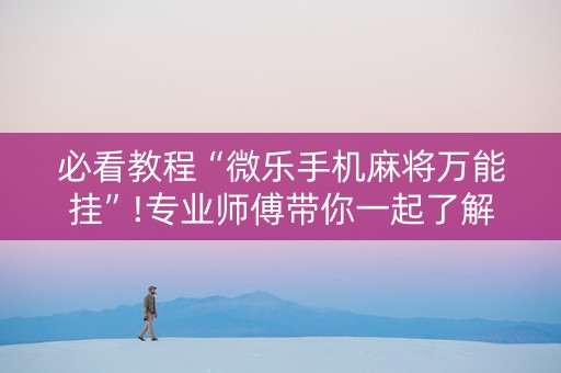 必看教程“微乐手机麻将万能挂”!专业师傅带你一起了解（详细教程）-抖音