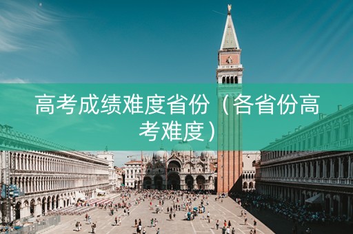 高考成绩难度省份（各省份高考难度）