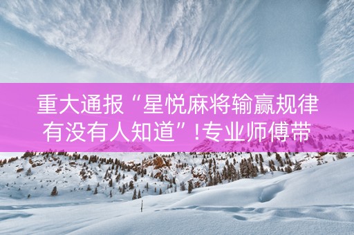 重大通报“星悦麻将输赢规律有没有人知道”!专业师傅带你一起了解（详细教程）-抖音