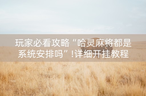 玩家必看攻略“哈灵麻将都是系统安排吗”!详细开挂教程-抖音
