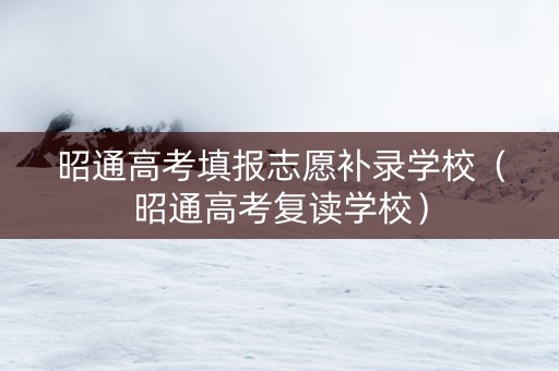 昭通高考填报志愿补录学校（昭通高考复读学校）