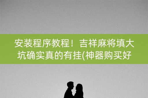 安装程序教程！吉祥麻将填大坑确实真的有挂(神器购买好牌规律)