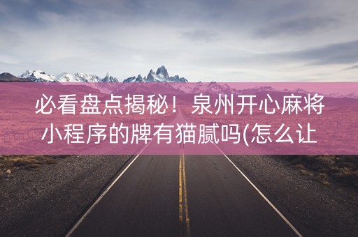 必看盘点揭秘！泉州开心麻将小程序的牌有猫腻吗(怎么让系统给好牌)