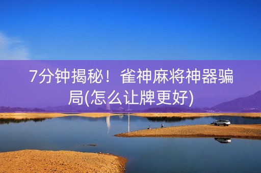 7分钟揭秘！雀神麻将神器骗局(怎么让牌更好)