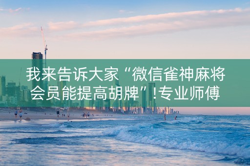 我来告诉大家“微信雀神麻将会员能提高胡牌”!专业师傅带你一起了解（详细教程）-抖音