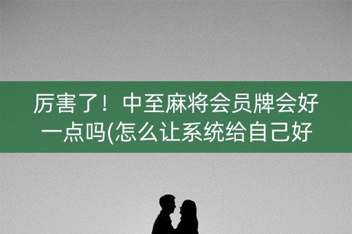 厉害了！中至麻将会员牌会好一点吗(怎么让系统给自己好牌)