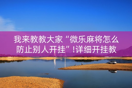 我来教教大家“微乐麻将怎么防止别人开挂”!详细开挂教程-抖音