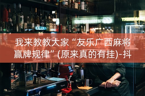 我来教教大家“友乐广西麻将赢牌规律”(原来真的有挂)-抖音