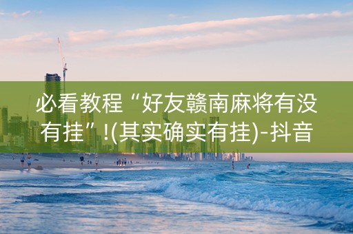 必看教程“好友赣南麻将有没有挂”!(其实确实有挂)-抖音