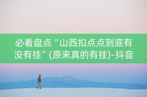 必看盘点“山西扣点点到底有没有挂”(原来真的有挂)-抖音