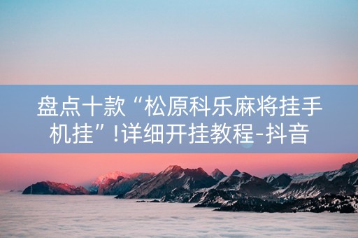 盘点十款“松原科乐麻将挂手机挂”!详细开挂教程-抖音