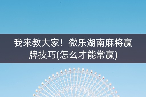 我来教大家！微乐湖南麻将赢牌技巧(怎么才能常赢)