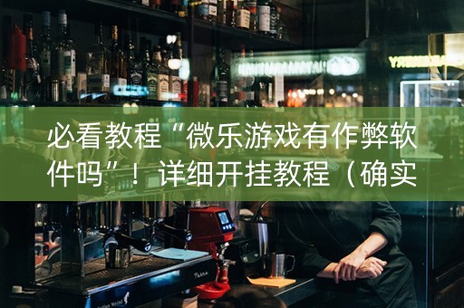 必看教程“微乐游戏有作弊软件吗”！详细开挂教程（确实真的有挂)-抖音