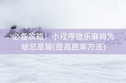 必备攻略！小程序微乐麻将为啥总是输(提高胜率方法)