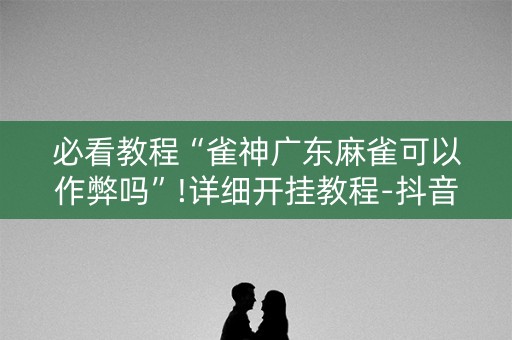 必看教程“雀神广东麻雀可以作弊吗”!详细开挂教程-抖音