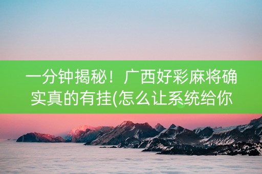 一分钟揭秘！广西好彩麻将确实真的有挂(怎么让系统给你发好牌)