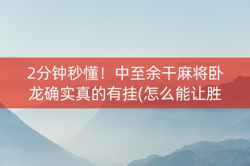 2分钟秒懂！中至余干麻将卧龙确实真的有挂(怎么能让胜率高)