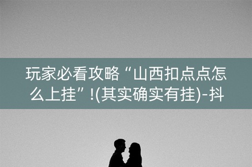 玩家必看攻略“山西扣点点怎么上挂”!(其实确实有挂)-抖音